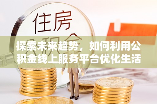 连江探索未来趋势，如何利用公积金线上服务平台优化生活