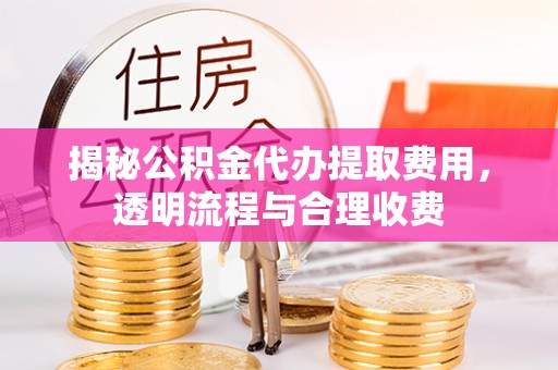 连江揭秘公积金代办提取费用，透明流程与合理收费
