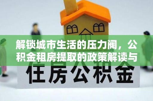 连江解锁城市生活的压力阀，公积金租房提取的政策解读与实践指南