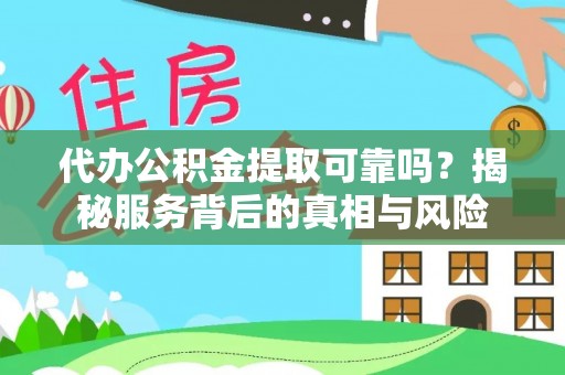 连江代办公积金提取可靠吗？揭秘服务背后的真相与风险