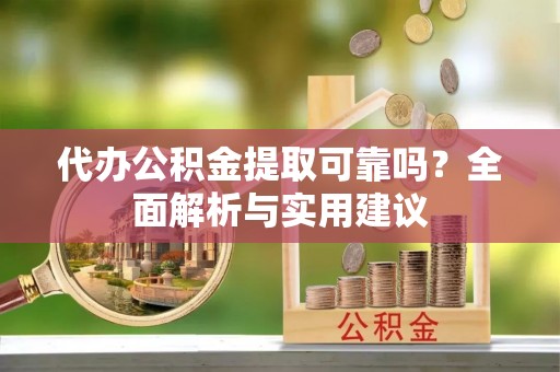 连江代办公积金提取可靠吗？全面解析与实用建议