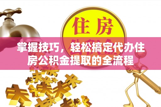 连江掌握技巧，轻松搞定代办住房公积金提取的全流程