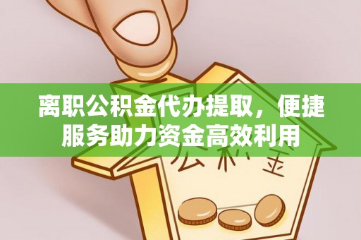 连江离职公积金代办提取，便捷服务助力资金高效利用