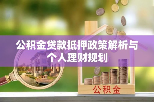 连江公积金贷款抵押政策解析与个人理财规划