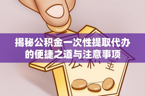连江揭秘公积金一次性提取代办的便捷之道与注意事项