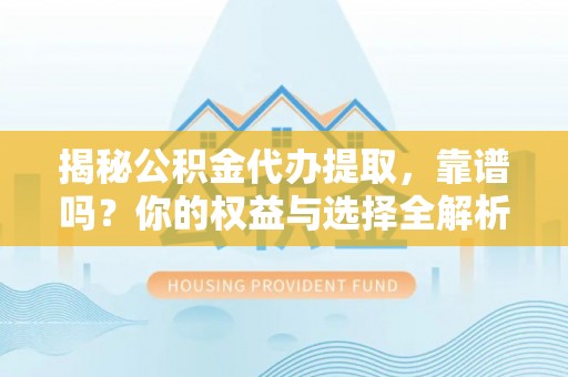 连江揭秘公积金代办提取，靠谱吗？你的权益与选择全解析