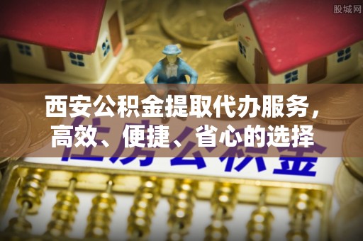 连江西安公积金提取代办服务，高效、便捷、省心的选择