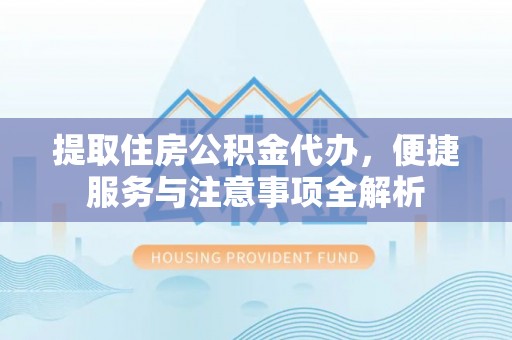 连江提取住房公积金代办，便捷服务与注意事项全解析