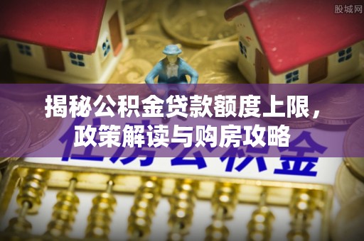 连江揭秘公积金贷款额度上限，政策解读与购房攻略