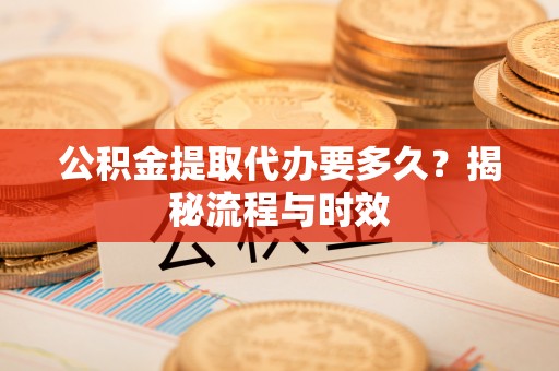 连江公积金提取代办要多久？揭秘流程与时效