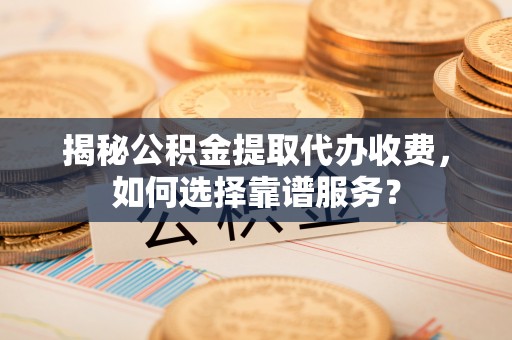 连江揭秘公积金提取代办收费，如何选择靠谱服务？