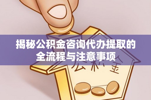 连江揭秘公积金咨询代办提取的全流程与注意事项