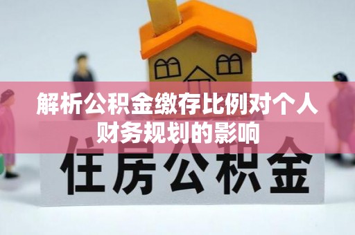 连江解析公积金缴存比例对个人财务规划的影响