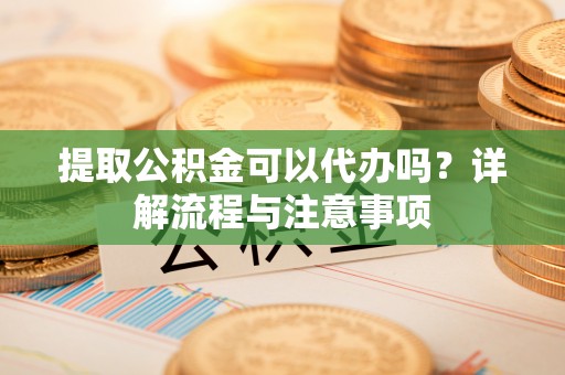连江提取公积金可以代办吗？详解流程与注意事项