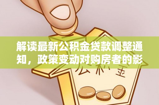 连江解读最新公积金贷款调整通知，政策变动对购房者的影响