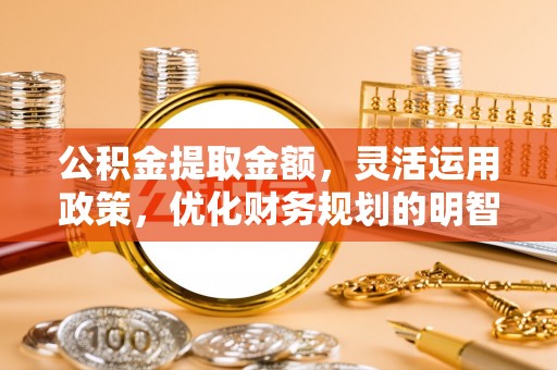 连江公积金提取金额，灵活运用政策，优化财务规划的明智选择