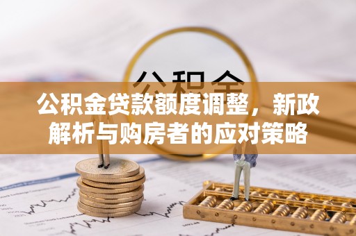 连江公积金贷款额度调整，新政解析与购房者的应对策略