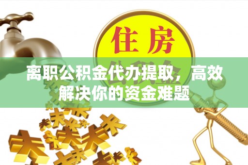 连江离职公积金代办提取，高效解决你的资金难题