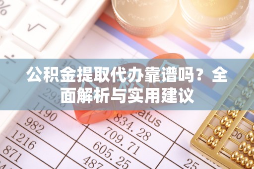 连江公积金提取代办靠谱吗？全面解析与实用建议