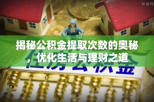 连江揭秘公积金提取次数的奥秘，优化生活与理财之道