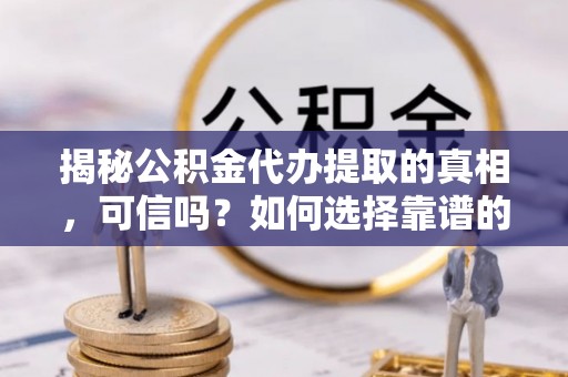 连江揭秘公积金代办提取的真相，可信吗？如何选择靠谱的服务商？
