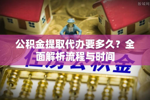 连江公积金提取代办要多久？全面解析流程与时间