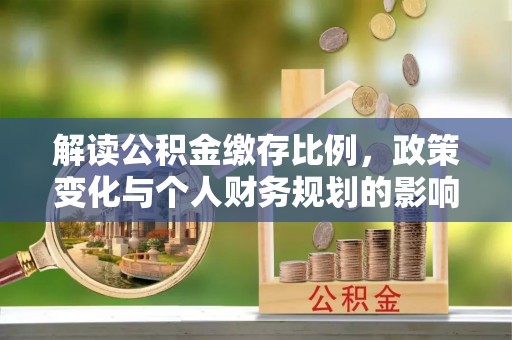 连江解读公积金缴存比例，政策变化与个人财务规划的影响