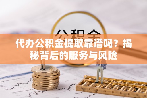 连江代办公积金提取靠谱吗？揭秘背后的服务与风险