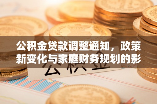 连江公积金贷款调整通知，政策新变化与家庭财务规划的影响