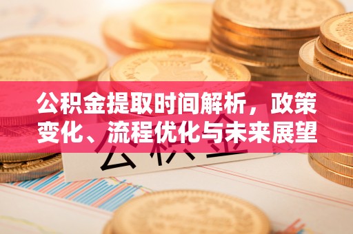 连江公积金提取时间解析，政策变化、流程优化与未来展望