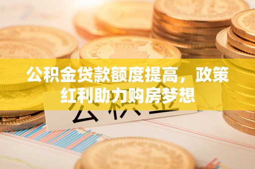 连江公积金贷款额度提高，政策红利助力购房梦想