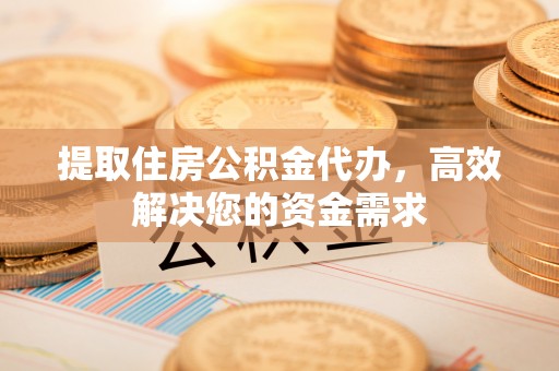 连江提取住房公积金代办，高效解决您的资金需求