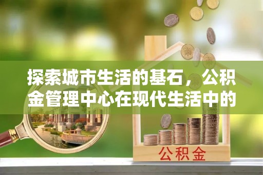 连江探索城市生活的基石，公积金管理中心在现代生活中的重要角色