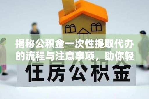 连江揭秘公积金一次性提取代办的流程与注意事项，助你轻松搞定财务规划