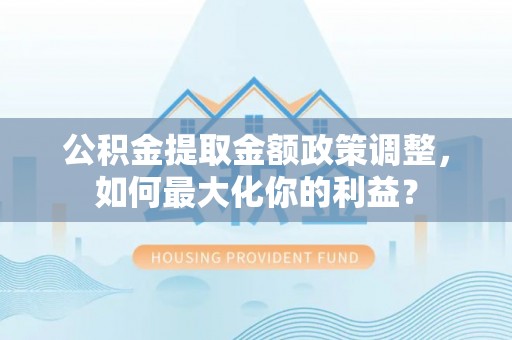连江公积金提取金额政策调整，如何最大化你的利益？