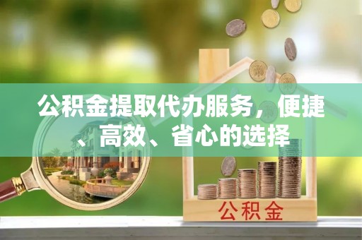 连江公积金提取代办服务，便捷、高效、省心的选择