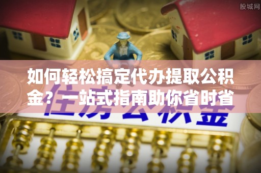 连江如何轻松搞定代办提取公积金？一站式指南助你省时省心