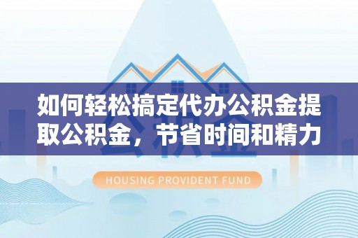 连江如何轻松搞定代办公积金提取公积金，节省时间和精力的秘密武器