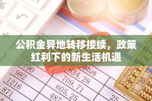 连江公积金异地转移接续，政策红利下的新生活机遇