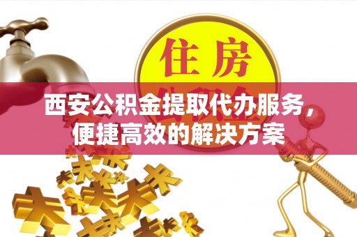 连江西安公积金提取代办服务，便捷高效的解决方案
