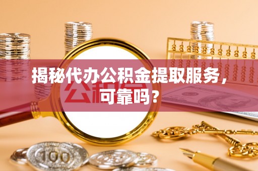 连江揭秘代办公积金提取服务，可靠吗？