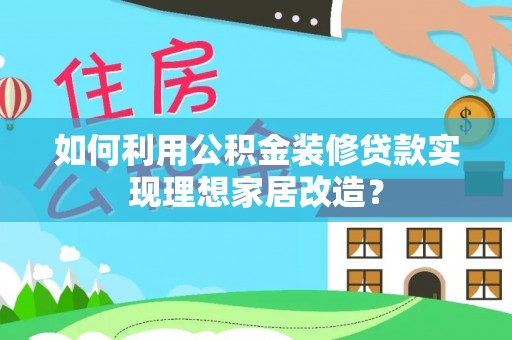 连江如何利用公积金装修贷款实现理想家居改造？