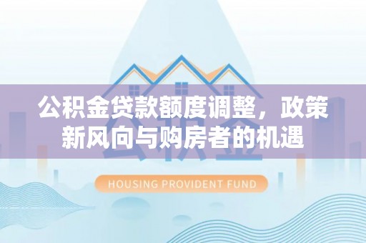 连江公积金贷款额度调整，政策新风向与购房者的机遇