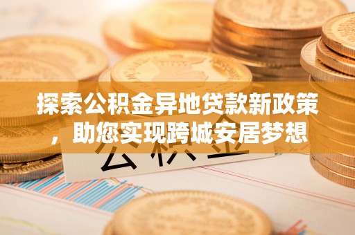 连江探索公积金异地贷款新政策，助您实现跨城安居梦想