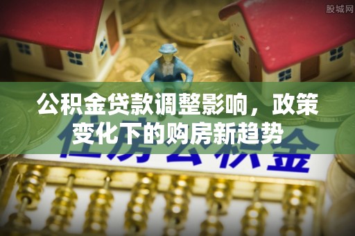 连江公积金贷款调整影响，政策变化下的购房新趋势