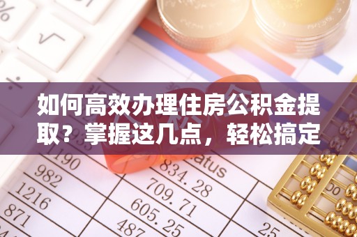 连江如何高效办理住房公积金提取？掌握这几点，轻松搞定！