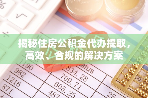 连江揭秘住房公积金代办提取，高效、合规的解决方案