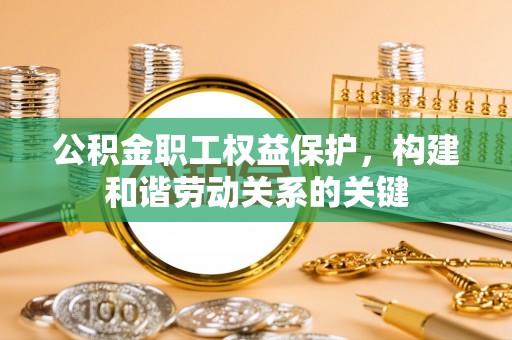 连江公积金职工权益保护，构建和谐劳动关系的关键