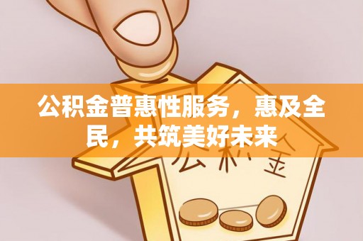 连江公积金普惠性服务，惠及全民，共筑美好未来
