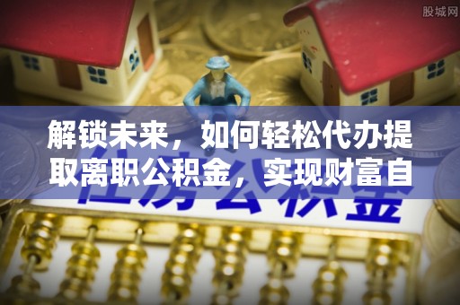 连江解锁未来，如何轻松代办提取离职公积金，实现财富自由的第一步